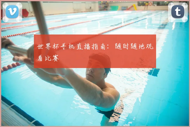 世界杯手机直播指南:随时随地观看比赛