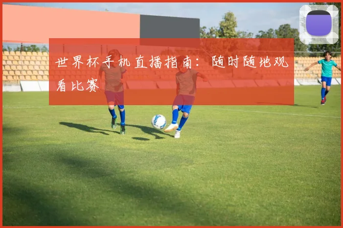 世界杯手机直播指南:随时随地观看比赛
