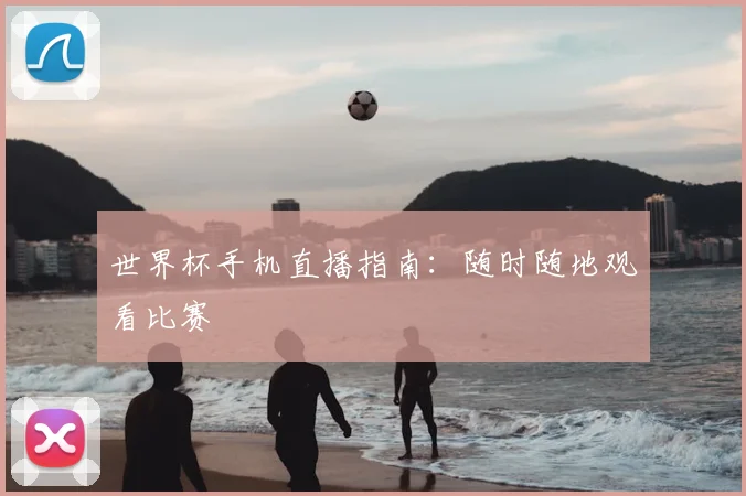 世界杯手机直播指南:随时随地观看比赛