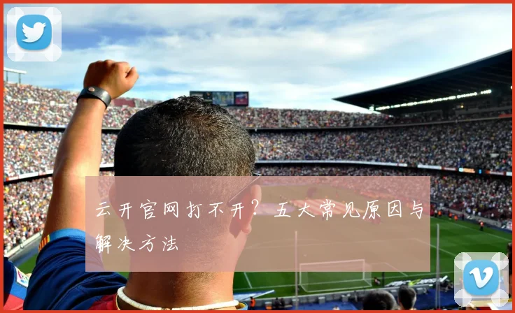 云开官网打不开?五大常见原因与解决方法