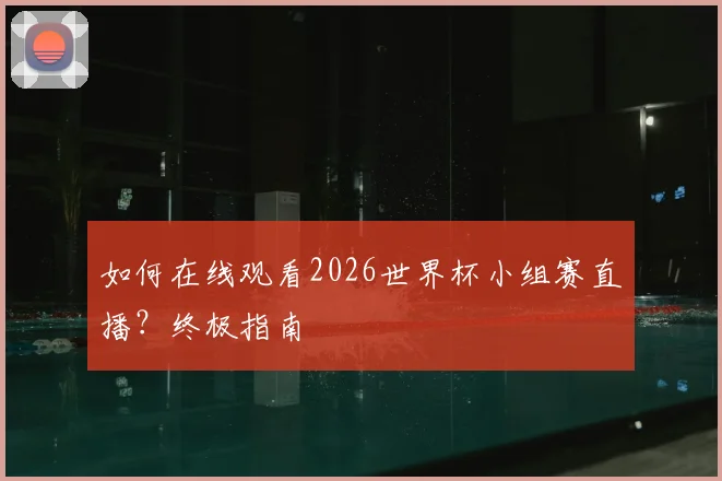 如何在线观看2026世界杯小组赛直播？终极指南