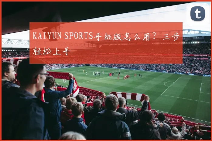 KAIYUN SPORTS手机版怎么用?三步轻松上手