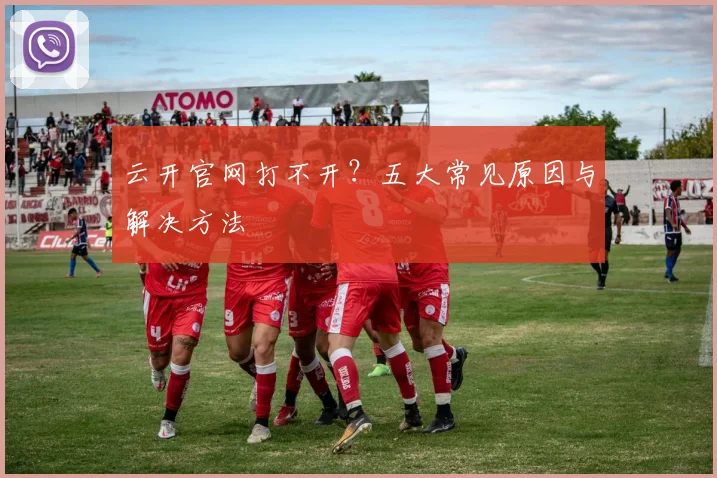 云开官网打不开?五大常见原因与解决方法