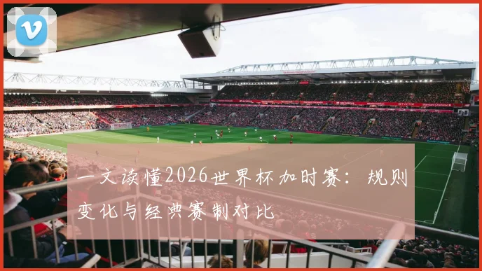 一文读懂2026世界杯加时赛:规则变化与经典赛制对比