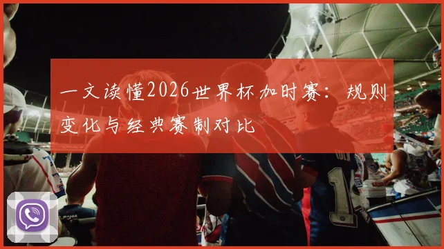 一文读懂2026世界杯加时赛:规则变化与经典赛制对比