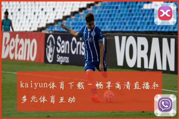 kaiyun体育下载 - 畅享高清直播和多元体育互动