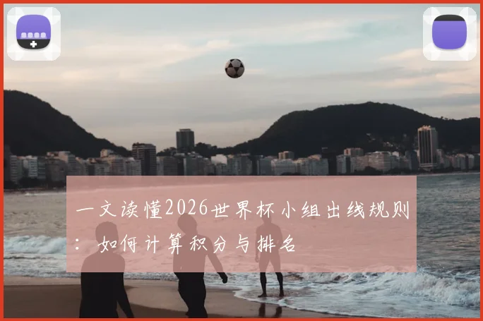 一文读懂2026世界杯小组出线规则:如何计算积分与排名