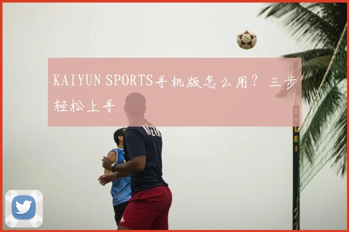 KAIYUN SPORTS手机版怎么用?三步轻松上手